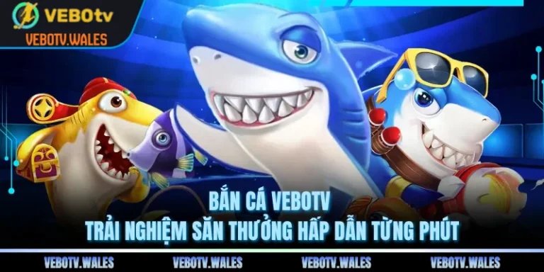 Bắn Cá VEBOTV Trải Nghiệm Săn Thưởng Hấp Dẫn Từng Phút