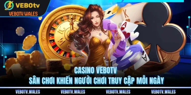 Casino VEBOTV - Sân Chơi Khiến Người Chơi Truy Cập Mỗi Ngày