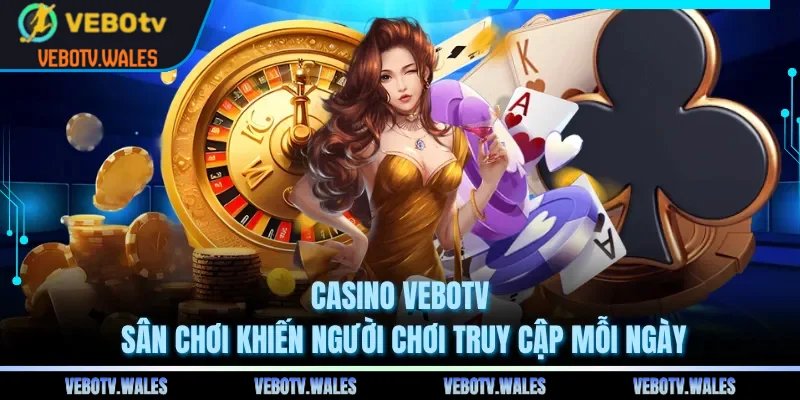 Casino VEBOTV - Sân Chơi Khiến Người Chơi Truy Cập Mỗi Ngày
