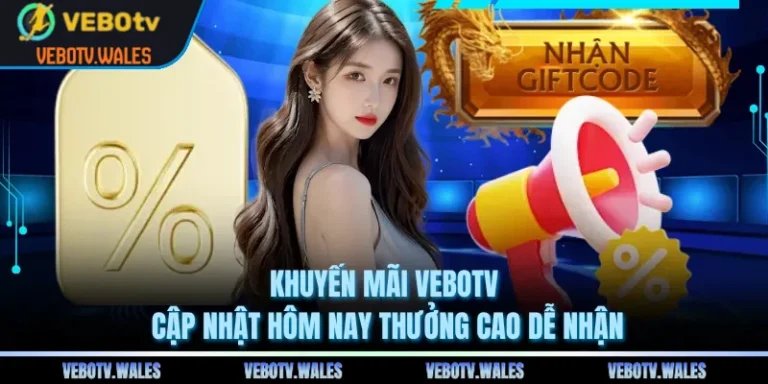 Khuyến Mãi VEBOTV Cập Nhật Hôm Nay Thưởng Cao Dễ Nhận